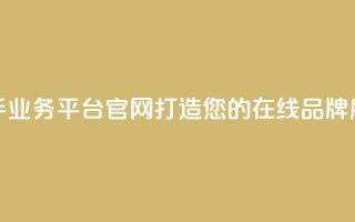 快手业务平台官网：打造您的在线品牌展示！