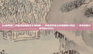 ks业务推广,抖音评论自定义下单自助 - 拼多多现金大转盘刷助力网站 - 拼多多助力群号码2024