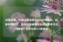 抖音点赞，抖音点赞自助平台24小时服务，抖音点赞经济，如何在短视频平台获取更多关注与收益？亿乐社区SUP货源站