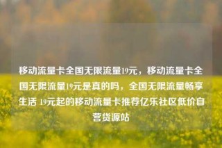 移动流量卡全国无限流量19元，移动流量卡全国无限流量19元是真的吗，全国无限流量畅享生活 19元起的移动流量卡推荐亿乐社区低价自营货源站