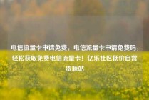 电信流量卡申请免费，电信流量卡申请免费吗，轻松获取免费电信流量卡！亿乐社区低价自营货源站
