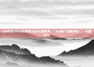 ks便宜24小时业务,b站卡盟业务 - ks推广自助网站 - 卡盟低价