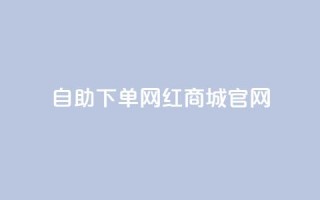 qq自助下单网红商城官网,抖音评论赞网站上 - 小红书自助快手业务下单真人 - 176自助云商城