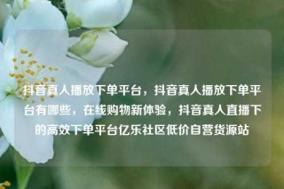 抖音真人播放下单平台，抖音真人播放下单平台有哪些，在线购物新体验，抖音真人直播下的高效下单平台亿乐社区低价自营货源站