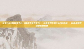 快手24小时购买平台,卡盟快手业务平台 - 抖音业务下单24小时涨粉 - 抖音点赞网址最低秒到账