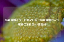 抖音直播人气，好看又好玩！抖音直播的人气爆棚亿乐社区SUP货源站