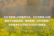 小红书阅读24小时服务平台，小红书阅读24小时服务平台是真的吗，限时免费！小红书阅读24小时服务平台开启亿乐社区SUP货源站