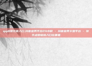 qq点赞充值入口,抖音业务平台24小时 - 抖音业务卡盟平台 - 快手点赞链接入口在哪里