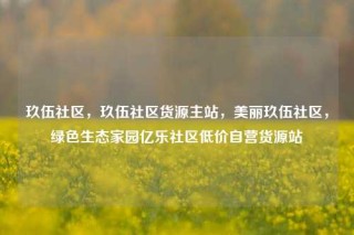 玖伍社区，玖伍社区货源主站，美丽玖伍社区，绿色生态家园亿乐社区低价自营货源站
