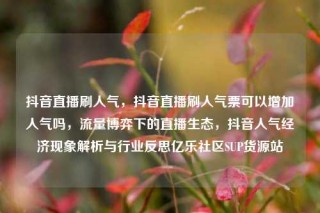 抖音直播刷人气，抖音直播刷人气票可以增加人气吗，流量博弈下的直播生态，抖音人气经济现象解析与行业反思亿乐社区SUP货源站