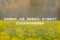 抖音刷粉丝，抖音，刷粉新玩法，你了解多少？亿乐社区低价自营货源站