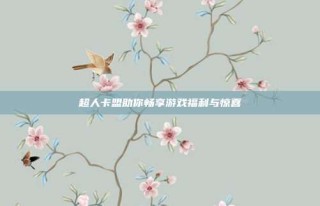 超人卡盟助你畅享游戏福利与惊喜