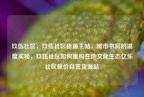 玖伍社区，玖伍社区货源主站，城市书房的温度实验，玖伍社区如何重构在地文化生态亿乐社区低价自营货源站