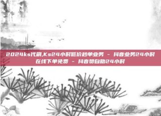 2024ks代刷,Ks24小时低价秒单业务 - 抖音业务24小时在线下单免费 - 抖音赞自助24小时