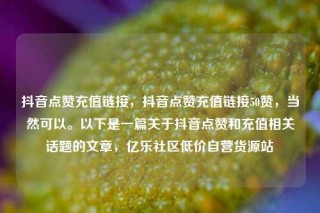 抖音点赞充值链接，抖音点赞充值链接50赞，当然可以。以下是一篇关于抖音点赞和充值相关话题的文章，亿乐社区低价自营货源站