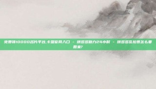 免费领10000名片平台,卡盟官网入口 - 拼多多助力24小时 - 拼多多乱扣费怎么要回来?