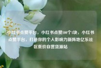 小红书点赞平台，小红书点赞100个1块，小红书点赞平台，打造你的个人影响力新阵地亿乐社区低价自营货源站