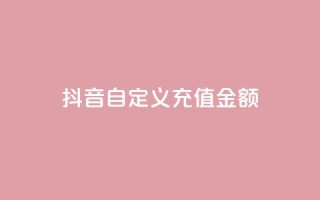 抖音自定义充值金额 - 抖音推出灵活充值选项 用户可自定义金额~