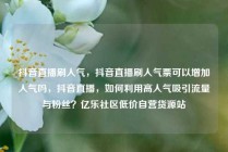 抖音直播刷人气，抖音直播刷人气票可以增加人气吗，抖音直播，如何利用高人气吸引流量与粉丝？亿乐社区低价自营货源站