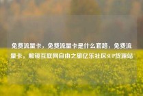 免费流量卡，免费流量卡是什么套路，免费流量卡，解锁互联网自由之旅亿乐社区SUP货源站