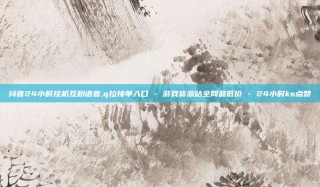 抖音24小时挂机互粉语音,q拉接单入口 - 游戏货源站全网最低价 - 24小时ks点赞