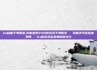 ks自助下单便宜,抖音业务24小时在线下单低价 - 抖音快手百货业务网 - Ks低价双击免费微信支付