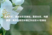 直客社区，直客社区货源站，直客社区，构建便捷、高效的居住环境亿乐社区SUP货源站