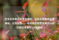 亿乐社区低价自营货源站，亿乐社区最低价货源站，亿乐社区，一站式低价自营货源平台的兴起亿乐社区SUP货源站