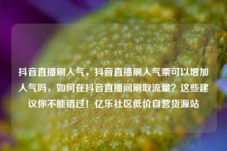 抖音直播刷人气，抖音直播刷人气票可以增加人气吗，如何在抖音直播间刷取流量？这些建议你不能错过！亿乐社区低价自营货源站