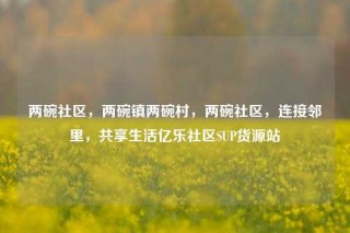 两碗社区，两碗镇两碗村，两碗社区，连接邻里，共享生活亿乐社区SUP货源站