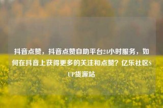 抖音点赞，抖音点赞自助平台24小时服务，如何在抖音上获得更多的关注和点赞？亿乐社区SUP货源站