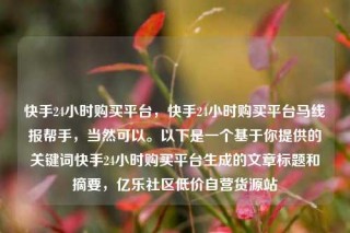 快手24小时购买平台，快手24小时购买平台马线报帮手，当然可以。以下是一个基于你提供的关键词快手24小时购买平台生成的文章标题和摘要，亿乐社区低价自营货源站