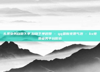 头条业务自助下单,自助下单秒赞 - qq最新免费气泡 - ks免费业务平台低价