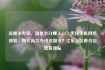 流量卡办理，流量卡办理入口，优化手机网络体验，如何高效办理流量卡？亿乐社区低价自营货源站