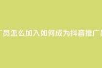 抖音推广员怎么加入 - 如何成为抖音推广员~