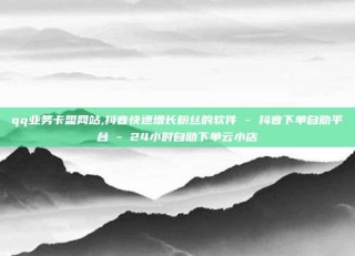qq业务卡盟网站,抖音快速增长粉丝的软件 - 抖音下单自助平台 - 24小时自助下单云小店