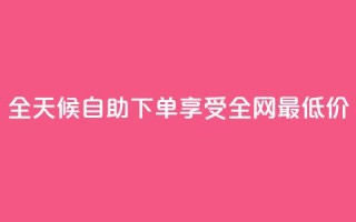 全天候自助下单享受全网最低价