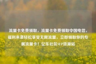 流量卡免费领取，流量卡免费领取中国电信，福利来袭轻松享受无限流量，立即领取你的专属流量卡！亿乐社区SUP货源站