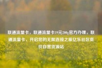 联通流量卡，联通流量卡19元200g官方办理，联通流量卡，开启您的无限连接之旅亿乐社区低价自营货源站