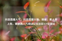 抖音直播人气，抖音直播火爆，明星、素人齐上阵，揭秘高人气秘诀亿乐社区SUP货源站