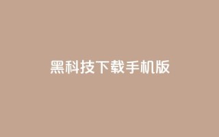 黑科技下载手机版 - 黑科技手机版：全新下载体验探索~