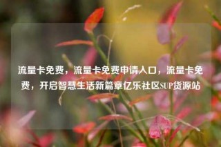 流量卡免费，流量卡免费申请入口，流量卡免费，开启智慧生活新篇章亿乐社区SUP货源站