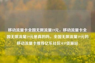移动流量卡全国无限流量19元，移动流量卡全国无限流量19元是真的吗，全国无限流量19元的移动流量卡推荐亿乐社区SUP货源站
