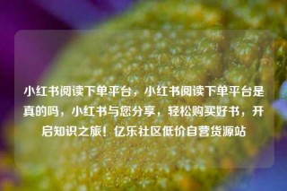 小红书阅读下单平台，小红书阅读下单平台是真的吗，小红书与您分享，轻松购买好书，开启知识之旅！亿乐社区低价自营货源站