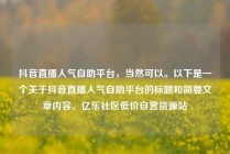 抖音直播人气自助平台，当然可以。以下是一个关于抖音直播人气自助平台的标题和简要文章内容。亿乐社区低价自营货源站