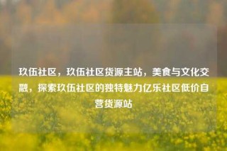 玖伍社区，玖伍社区货源主站，美食与文化交融，探索玖伍社区的独特魅力亿乐社区低价自营货源站