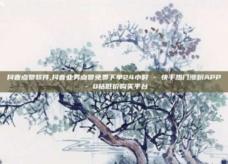 抖音点赞软件,抖音业务点赞免费下单24小时 - 快手热门涨粉APP - Q钻低价购买平台
