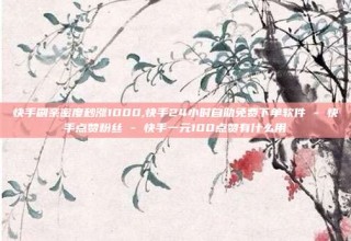 快手刷亲密度秒涨1000,快手24小时自助免费下单软件 - 快手点赞粉丝 - 快手一元100点赞有什么用