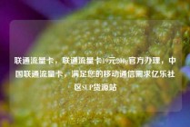 联通流量卡，联通流量卡19元200g官方办理，中国联通流量卡，满足您的移动通信需求亿乐社区SUP货源站