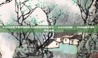 ks24小时下单平台低价,ks点赞业务微信支付 - ks1元100粉 - 24h自助下单彩虹云商城